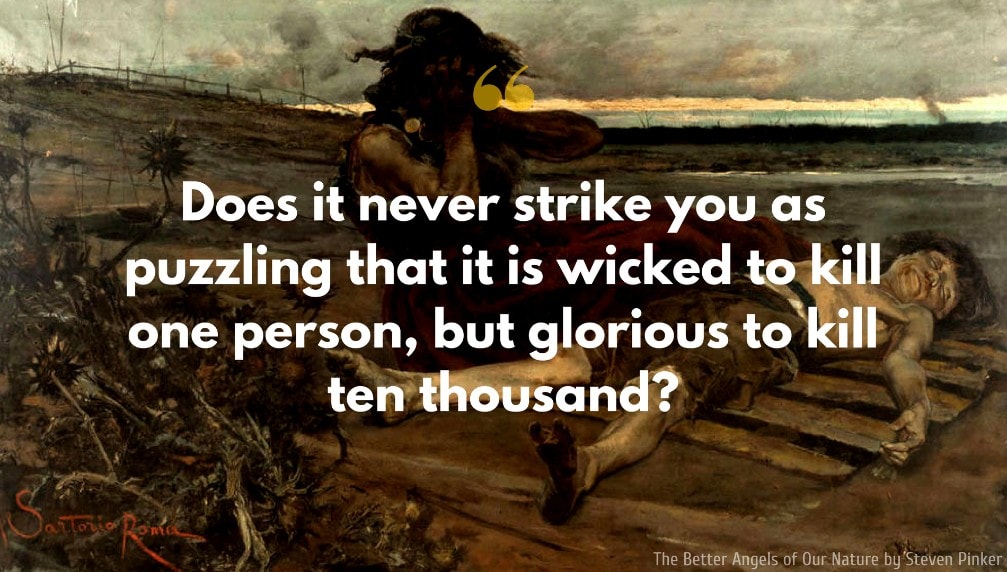 Steven Pinker Quote: Does it never strike you as puzzling that it is wicked to kill one person, but glorious to kill ten thousand?