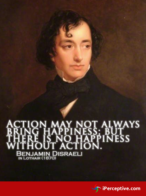 Benjamin Disraeli Quote: Action may not always bring..