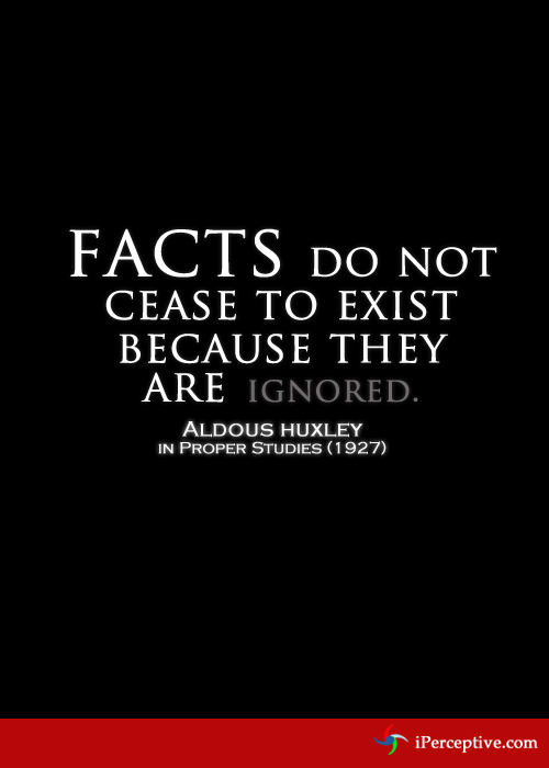 Facts do not cease to exist because they are ignored... Quote by Aldous Huxley