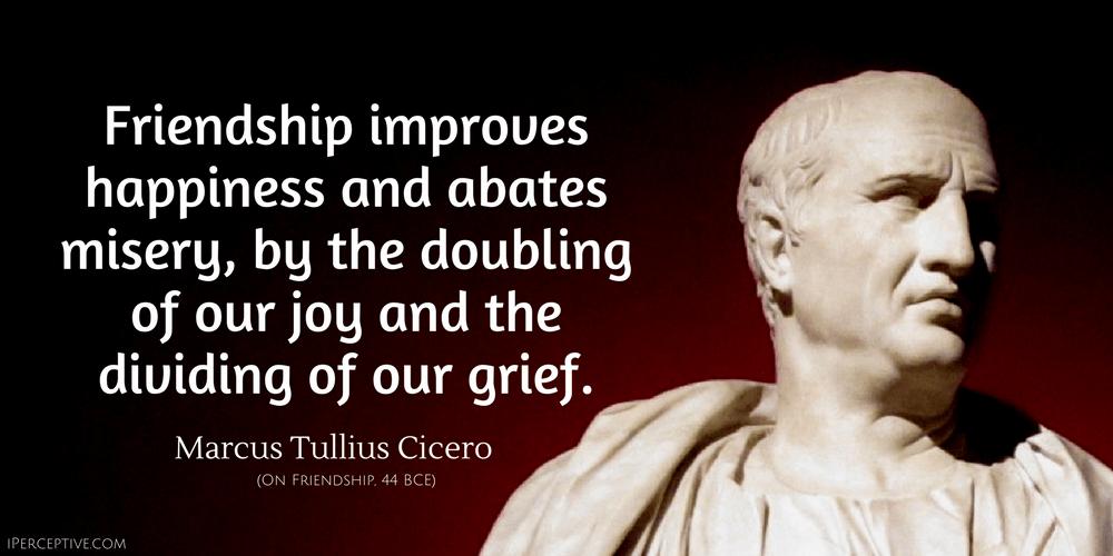 Cicero Quote: Friendship improves happiness and abates misery, by the doubling of our joy and the dividing of our grief. 