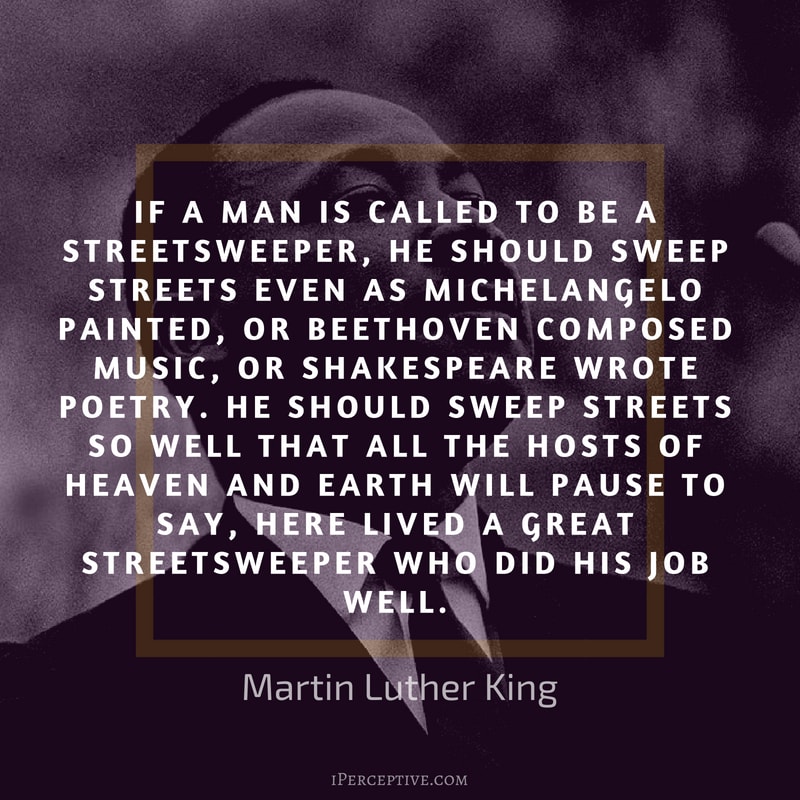Martin Luther King Quote: If a man is called to be a streetsweep-er, he should sweep streets even as Michelangelo painted, or Beethoven composed music, or Shakespeare wrote poetry. He should sweep streets so well that all the hosts of heaven and earth will pause to say, here lived a great streetsweeper who did his job well.