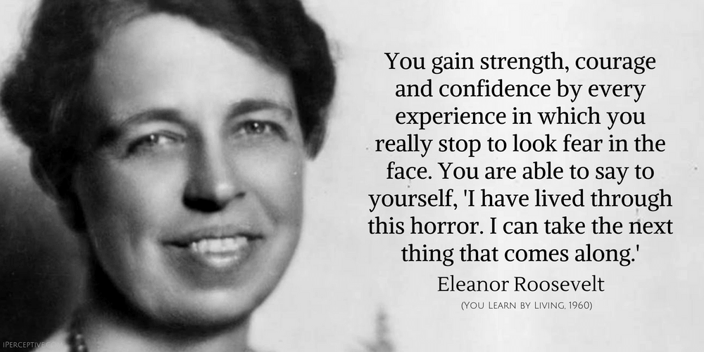 Eleanor Roosevelt Quote: You gain strength, courage and confidence by every experience in which you really stop to look fear in the face...