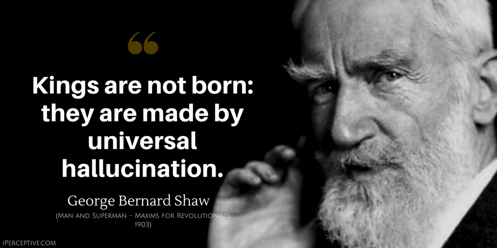 George Bernard Shaw Quote: Kings are not born: they are made by universal hallucination.