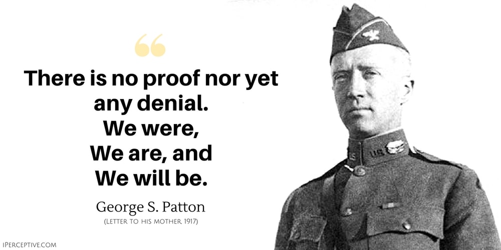 George S. Patton Quote: There is no proof nor yet any denial.
    We were,
    We are, and 
    We will be.