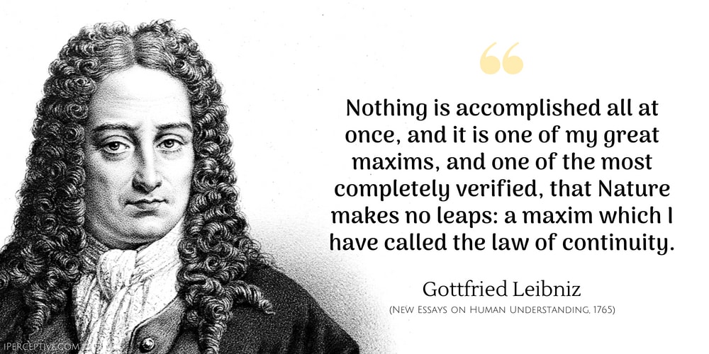 Gottfried Leibniz Quote: Nothing is accomplished all at once, and it is one of my great maxims, and one of the most completely verified, that Nature makes no leaps: a maxim which I have called the law of continuity.