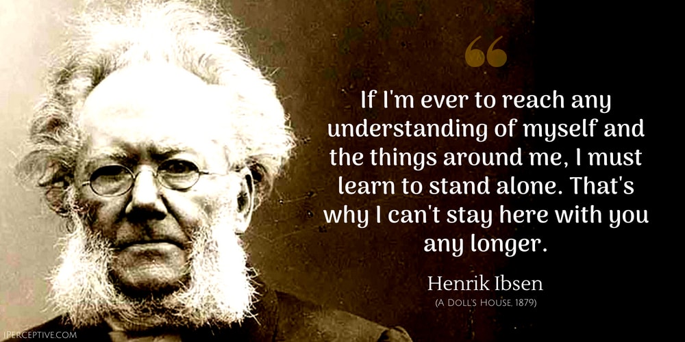 Henrik Ibsen Quote:If I'm ever to reach any understanding of myself and the things around me, I must learn to stand alone. That's why I can't stay here with you any longer.
