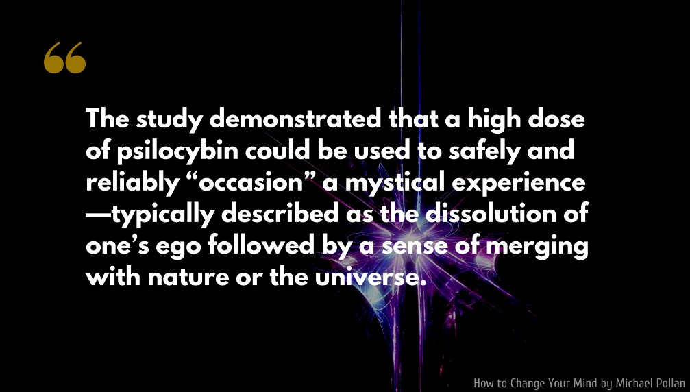 Michael Pollan Quote: The study demonstrated that a high dose of psilocybin could be used to safely and reliably “occasion” a mystical experience—typically described as the dissolution of one’s ego followed by a sense of merging with nature or the universe.
