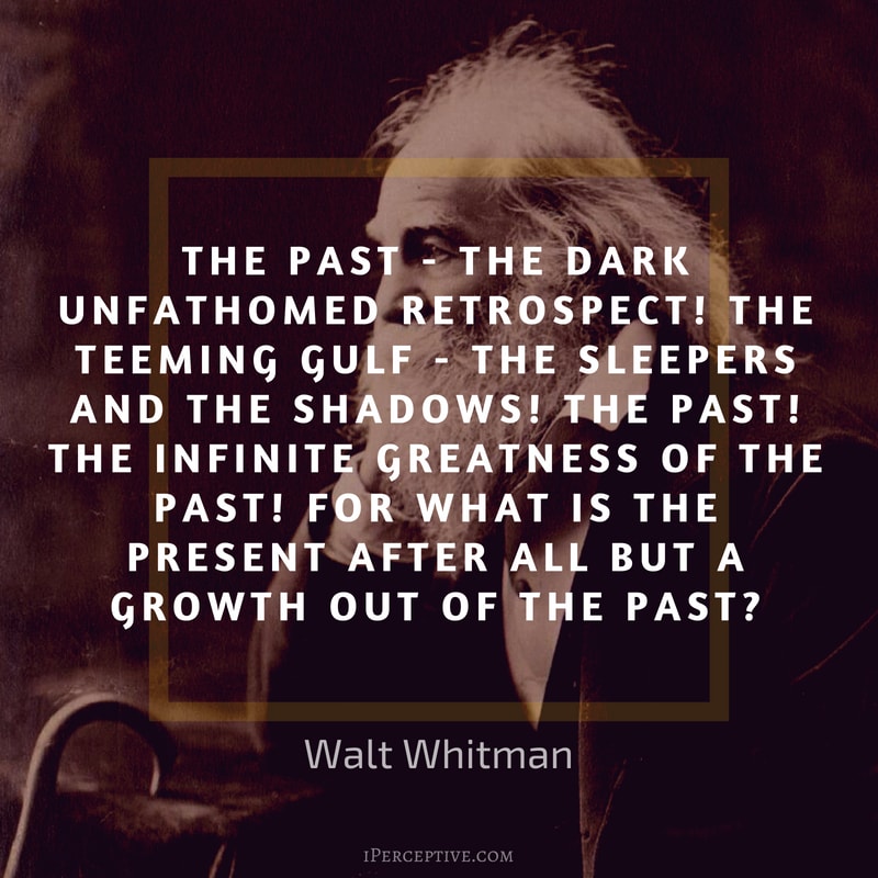 Walt Whitman Quote: The Past -- the dark unfathomed retrospect! The teeming gulf -- the sleepers and the shadows! The past! the infinite greatness of the past! For what is the present after all but a growth out of the past?