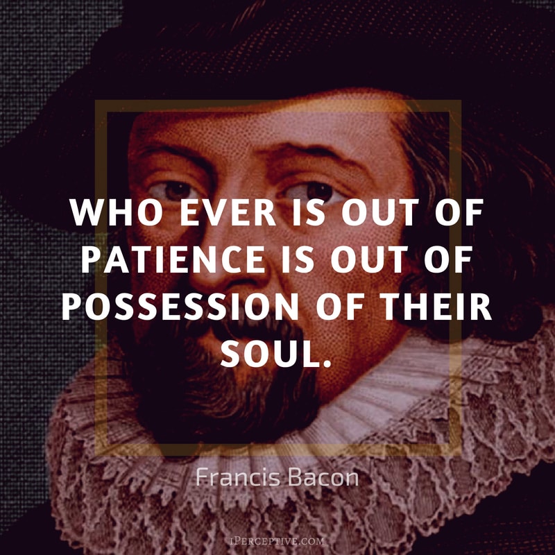 Francis Bacon Quote: Who ever is out of patience is out of possession of their soul.