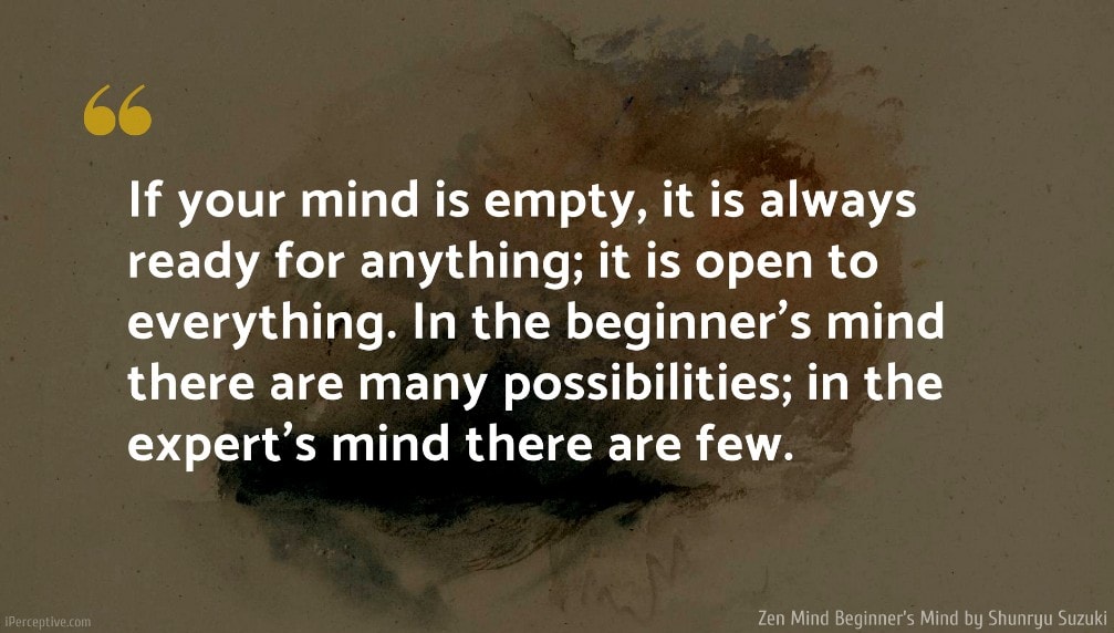 Shunryu Suzuki Quote: If your mind is empty, it is always ready for anything; it is open to everything. In the beginner’s mind there are many possibilities; in the expert’s mind there are few.