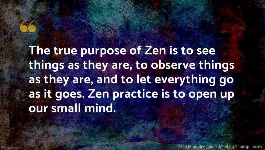 Shunryu Suzuki Quote: The true purpose of Zen is to see things as they are, to observe things as they are, and to let everything go as it goes. Zen practice is to open up our small mind.