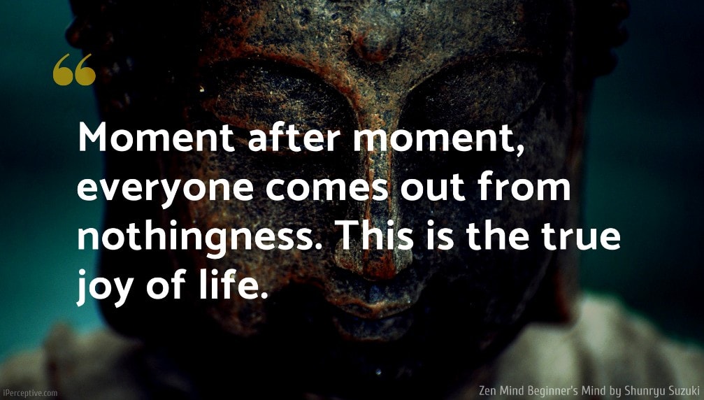 Zen Mind, Beginner's Mind Quote: Moment after moment, everyone comes out from nothingness. This is the true joy of life.