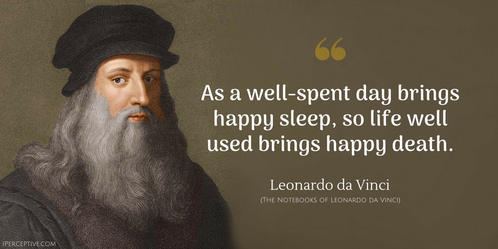 As a well-spent day brings happy sleep, so a life well spent brings happy death.
