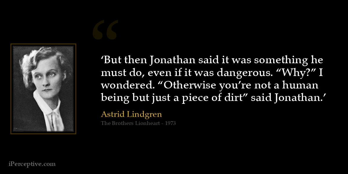 ‘But then Jonathan said it was something he must do, even if it was dangerous. “Why?” I wondered. “Otherwise you’re not a human being but just a piece of dirt” said Jonathan.’ - Astrid Lindgren
