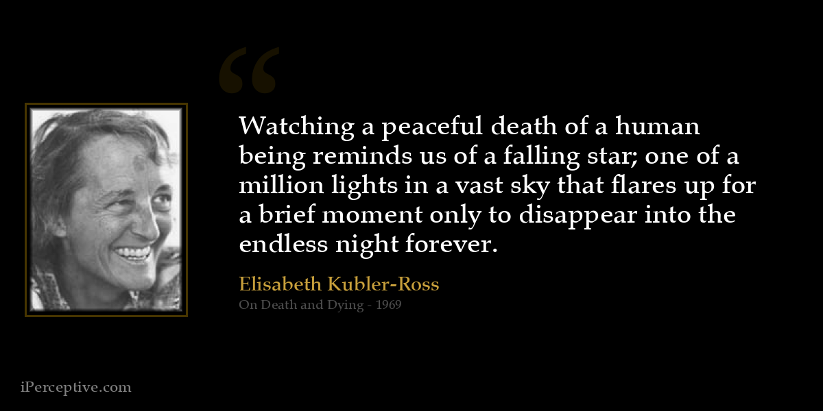 Watching a peaceful death of a human being reminds us of a falling star; one of a million lights in a vast sky that flares up for a brief moment only to disappear into the endless night forever. - Elisabeth Kubler-Ross