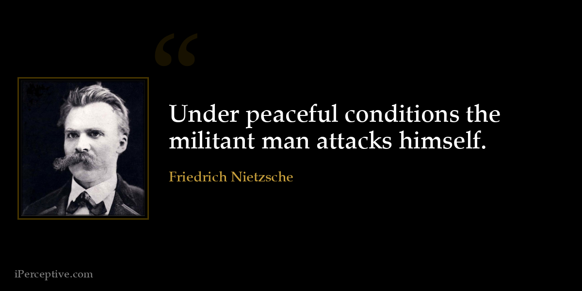 Under peaceful conditions the militant man attacks himself. - Friedrich Nietzsche