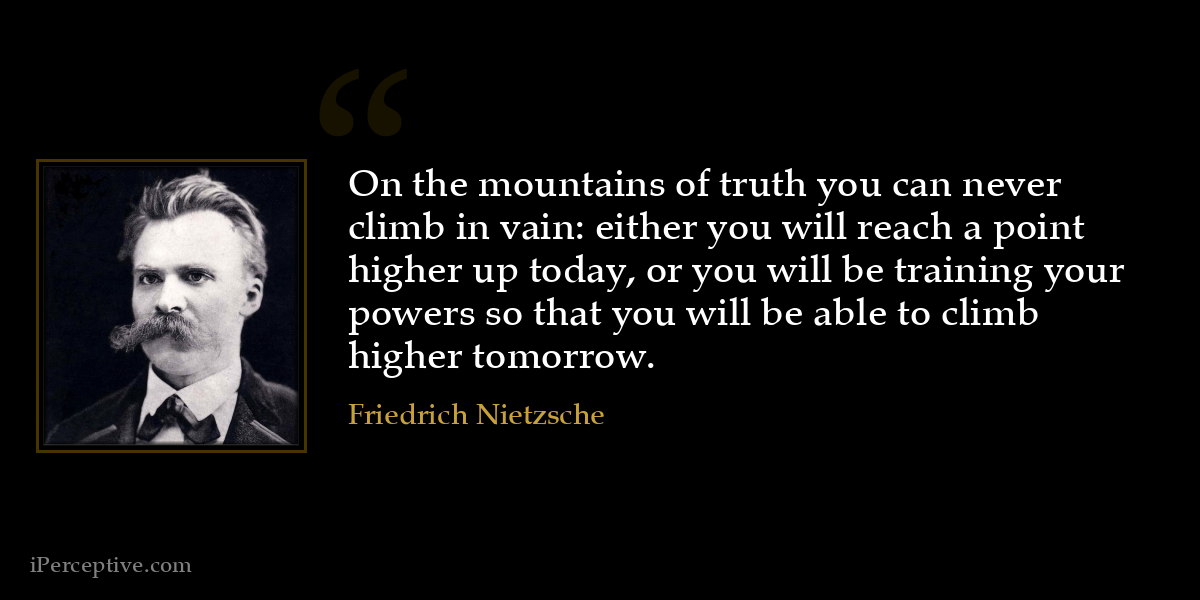 On the mountains of truth you can never climb in vain: either you will reach a point higher up today, or you will be training your powers so that you will be able to climb higher tomorrow. - Friedrich Nietzsche
