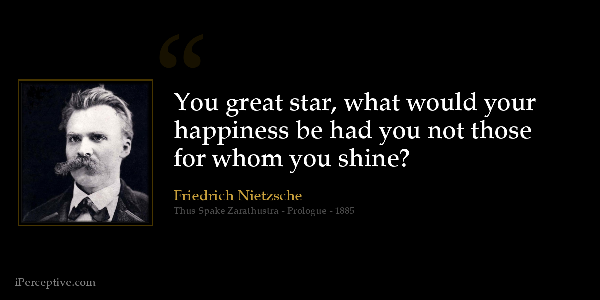 You great star, what would your happiness be had you not those for whom you shine? - Friedrich Nietzsche