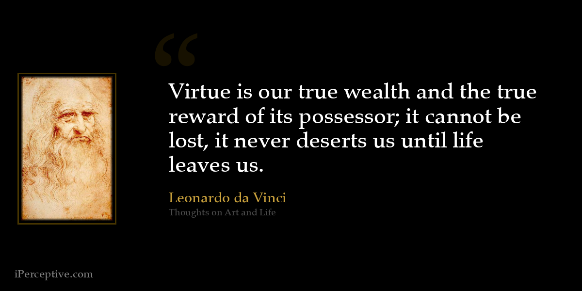 Virtue is our true wealth and the true reward of its possessor; it cannot be lost, it never deserts us until life leaves us. - Leonardo da Vinci