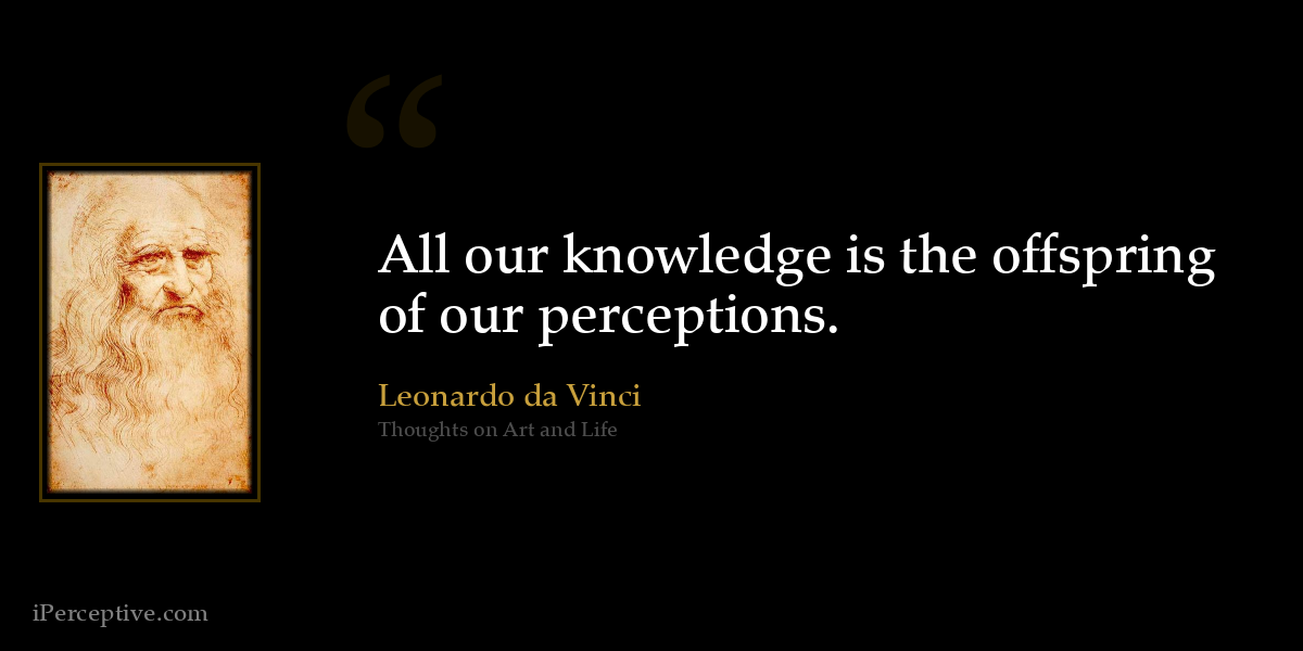 All our knowledge is the offspring of our perceptions. - Leonardo da Vinci