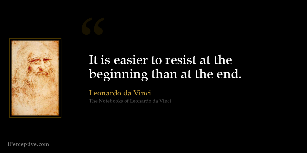 It is easier to resist at the beginning than at the end. - Leonardo da Vinci